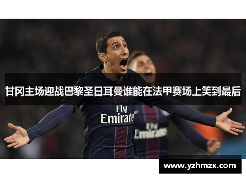 甘冈主场迎战巴黎圣日耳曼谁能在法甲赛场上笑到最后