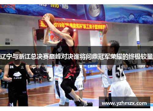 辽宁与浙江总决赛巅峰对决谁将问鼎冠军荣耀的终极较量