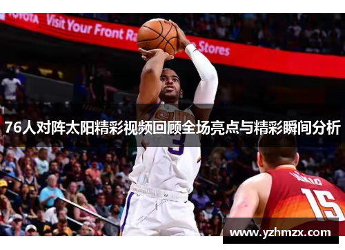 76人对阵太阳精彩视频回顾全场亮点与精彩瞬间分析