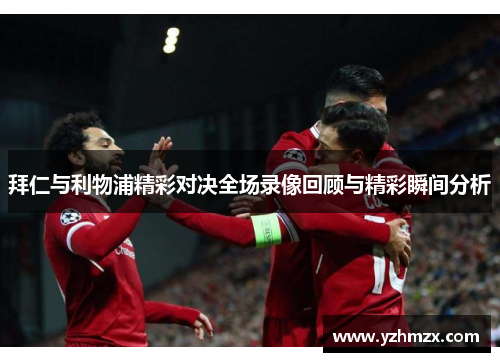 拜仁与利物浦精彩对决全场录像回顾与精彩瞬间分析