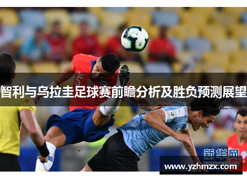智利与乌拉圭足球赛前瞻分析及胜负预测展望