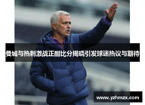 曼城与热刺激战正酣比分揭晓引发球迷热议与期待