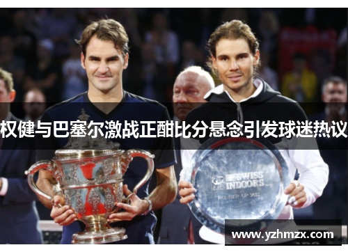 权健与巴塞尔激战正酣比分悬念引发球迷热议