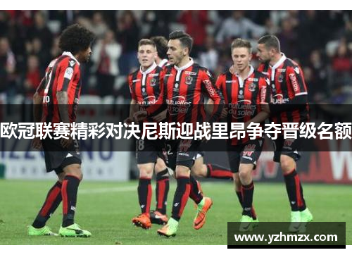 欧冠联赛精彩对决尼斯迎战里昂争夺晋级名额