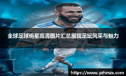 全球足球明星高清图片汇总展现足坛风采与魅力